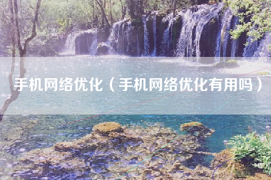 手机网络优化(手机网络优化有用吗)