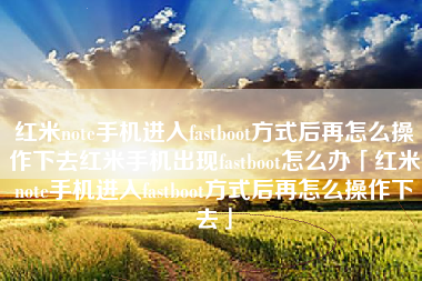 红米note手机进入fastboot方式后再怎么操作下去红米手机出现fastboot怎么办「红米note手机进入fastboot方式后再怎么操作下去」