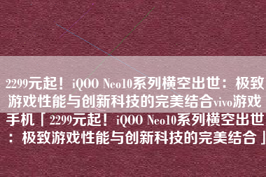 2299元起！iQOO Neo10系列横空出世：极致游戏性能与创新科技的完美结合vivo游戏手机「2299元起！iQOO Neo10系列横空出世：极致游戏性能与创新科技的完美结合」
